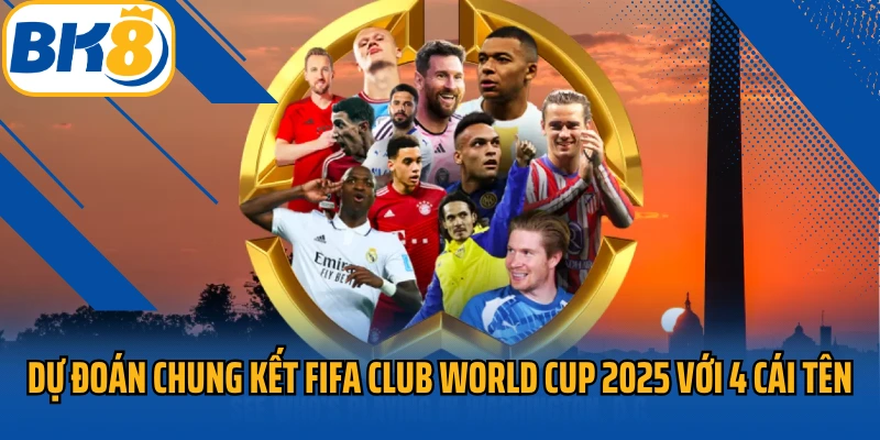 BK8 dự đoán chung kết FIFA Club World Cup 2025 với 4 cái tên