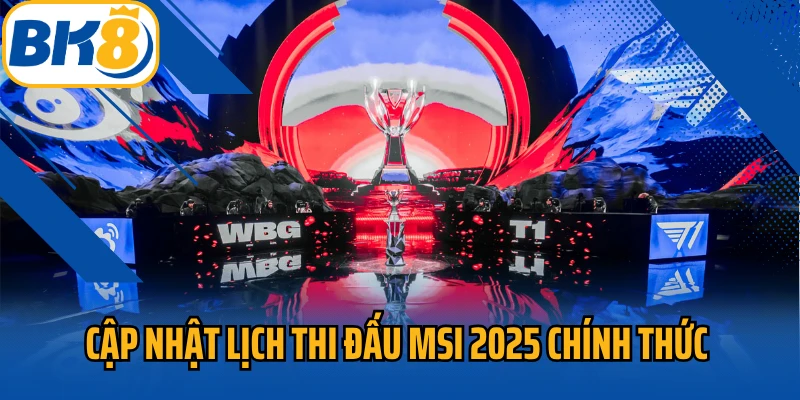 Cập nhật lịch thi đấu MSI 2025 chính thức