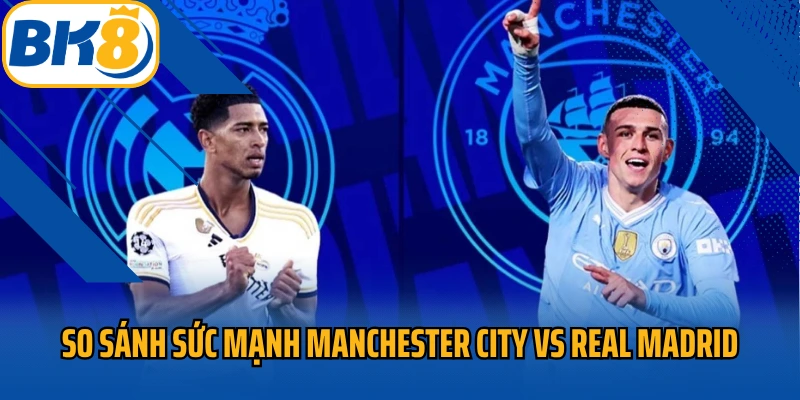 Cùng BK8 so sánh sức mạnh Manchester City vs Real Madrid
