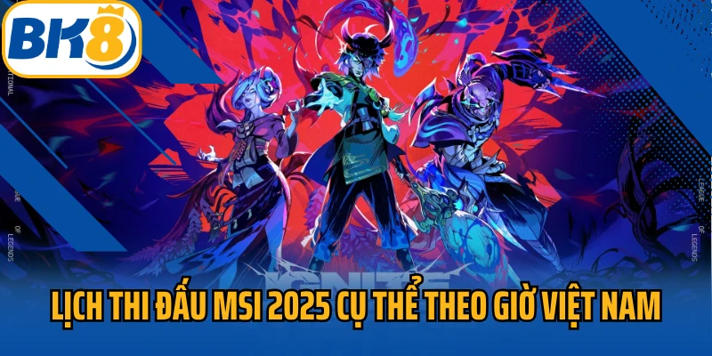 Lịch thi đấu MSI 2025 cụ thể, chính xác theo giờ Việt Nam