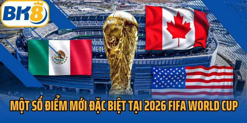Một số điểm mới đặc biệt tại 2026 FIFA World Cup