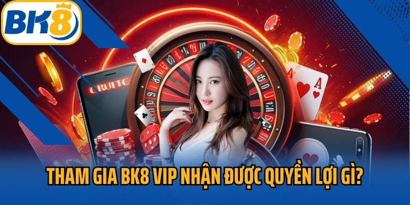 Tham gia Bk8 Vip nhận được quyền lợi gì?