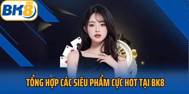 Tổng hợp các siêu phẩm cực hot tại BK8