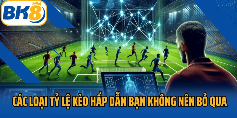 Các loại tỷ lệ kèo hấp dẫn bạn không nên bỏ qua