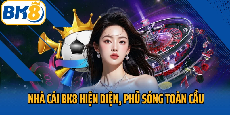 Nhà cái BK8 hiện diện, phủ sóng toàn cầu