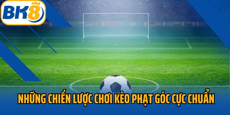 Những chiến lược chơi kèo phạt góc cực chuẩn
